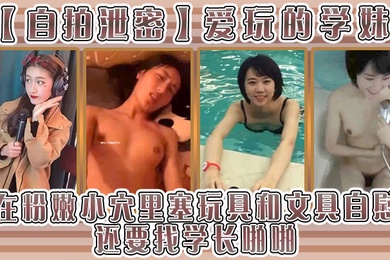 自拍泄密爱玩的学妹在粉嫩小穴里塞玩具和文具自慰还要找学长啪啪