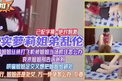 已配字幕绝对刺激真实萝莉姐弟乱伦姐姐丝袜打飞机被姐姐当场抓住怎么办哀求姐姐别告诉爸妈哄骗姐