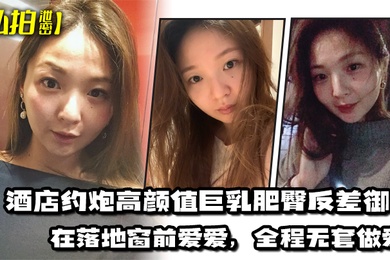 私拍泄密酒店约炮高颜值巨乳肥臀反差御姐在落地窗前爱爱全程无套做爱最后射出在胸部