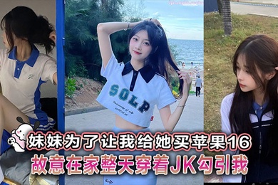【兄妹乱伦】妹妹为了让我给她买苹果16故意在家整天穿着JK勾引我