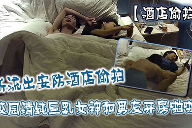 酒店偷拍新流出安防酒店偷拍校园清纯巨乳女神和男友开房啪啪抠逼打桩快速抽插