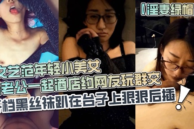 淫妻绿帽长得超漂亮的文艺范年轻小美女和老公一起酒店约网友玩群交戴个眼镜装斯文开档黑丝袜趴在台子上狠狠后插
