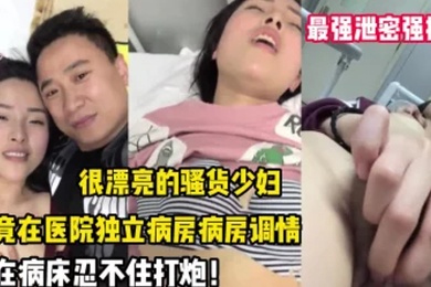 最强泄密强推漂.亮的.骚货.少妇竟.在医院.独立病房调.情后忍不.住打炮