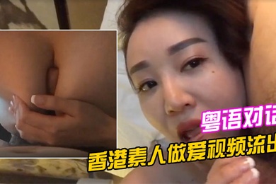 香港素人做爱视频流出清晰的粤语对话