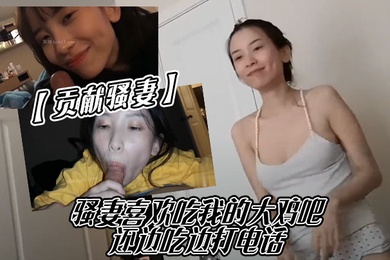 贡献骚妻骚妻喜欢吃我的大鸡吧还边吃边打电话